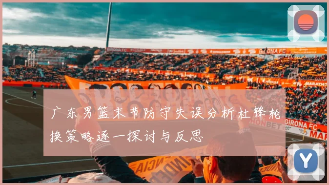 广东男篮末节防守失误分析杜锋轮换策略逐一探讨与反思