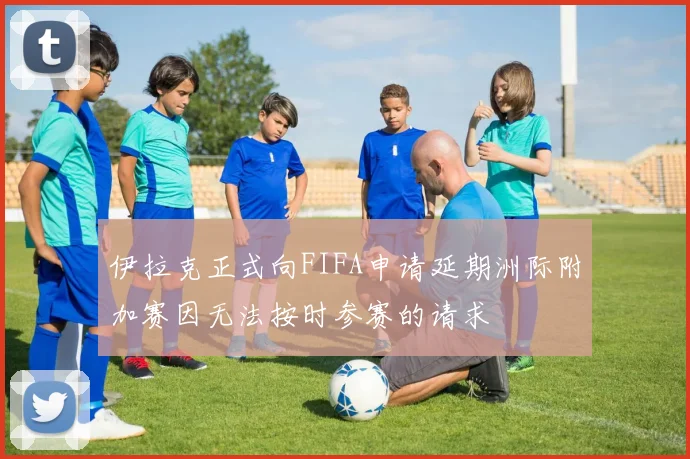 伊拉克正式向FIFA申请延期洲际附加赛因无法按时参赛的请求