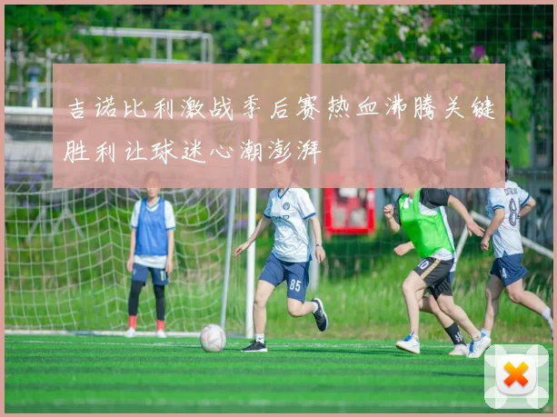 吉诺比利激战季后赛热血沸腾关键胜利让球迷心潮澎湃