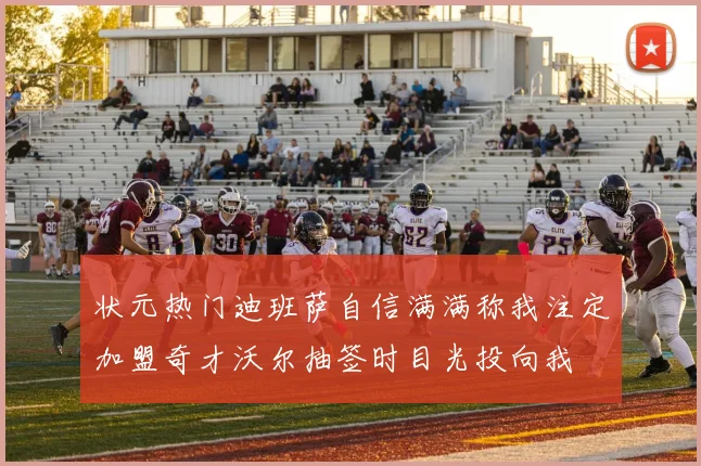 状元热门迪班萨自信满满称我注定加盟奇才沃尔抽签时目光投向我