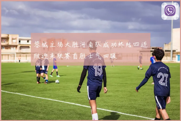 蓉城主场大胜河南队成功终结四连败迎来联赛首胜士气回暖