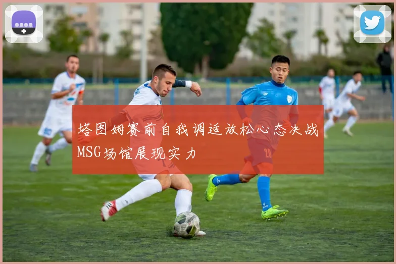 塔图姆赛前自我调适放松心态决战MSG场馆展现实力