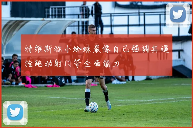 特维斯称小蜘蛛最像自己强调其逼抢跑动射门等全面能力