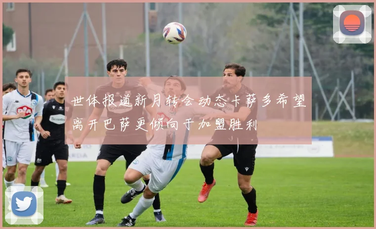 世体报道新月转会动态卡萨多希望离开巴萨更倾向于加盟胜利
