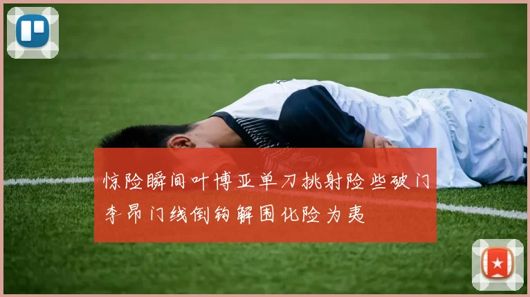 惊险瞬间叶博亚单刀挑射险些破门李昂门线倒钩解围化险为夷