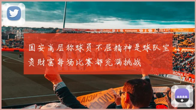 国安高层称球员不屈精神是球队宝贵财富每场比赛都充满挑战