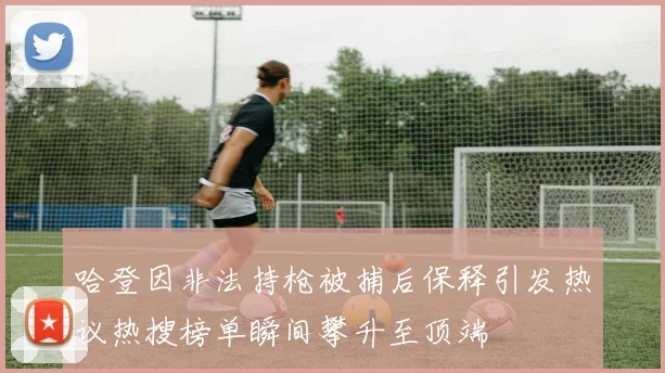 哈登因非法持枪被捕后保释引发热议热搜榜单瞬间攀升至顶端