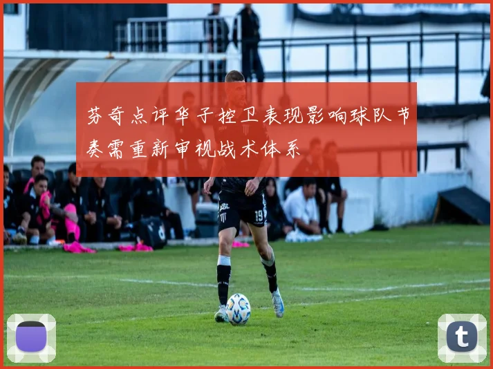 芬奇点评华子控卫表现影响球队节奏需重新审视战术体系