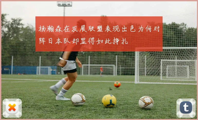 杨瀚森在发展联盟表现出色为何对阵日本队却显得如此挣扎