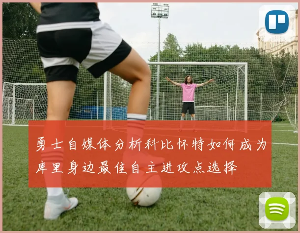 勇士自媒体分析科比怀特如何成为库里身边最佳自主进攻点选择