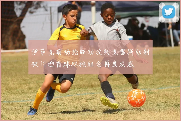 伊萨克前场抢断助攻约克雷斯劲射破门迎首球双枪组合再度发威