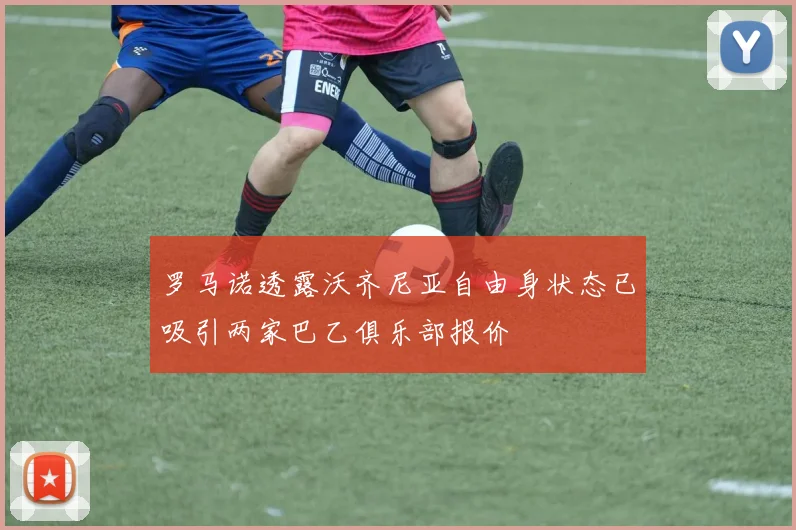 罗马诺透露沃齐尼亚自由身状态已吸引两家巴乙俱乐部报价