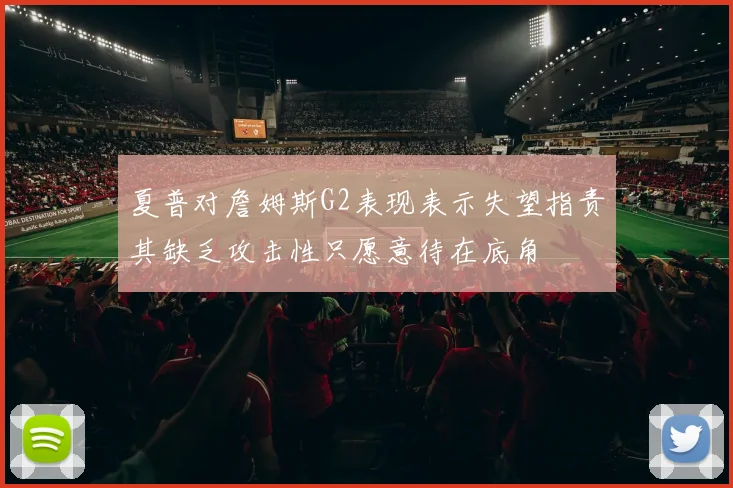 夏普对詹姆斯G2表现表示失望指责其缺乏攻击性只愿意待在底角