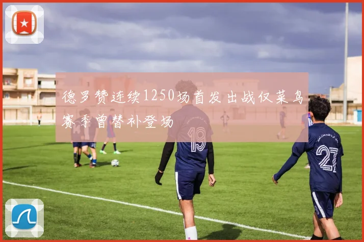 德罗赞连续1250场首发出战仅菜鸟赛季曾替补登场
