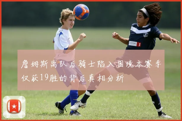 詹姆斯离队后骑士陷入困境本赛季仅获19胜的背后真相分析