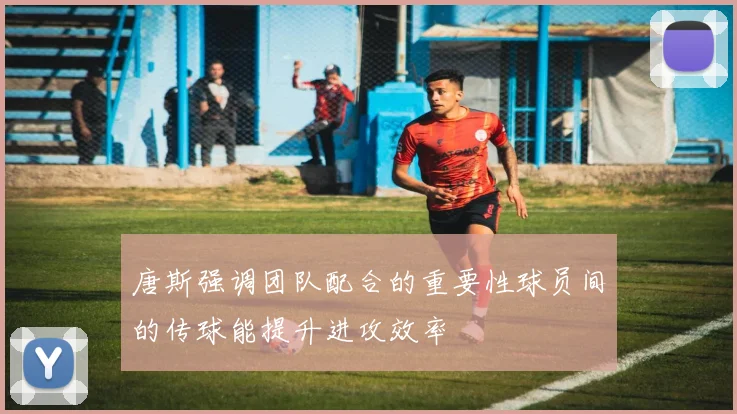 唐斯强调团队配合的重要性球员间的传球能提升进攻效率