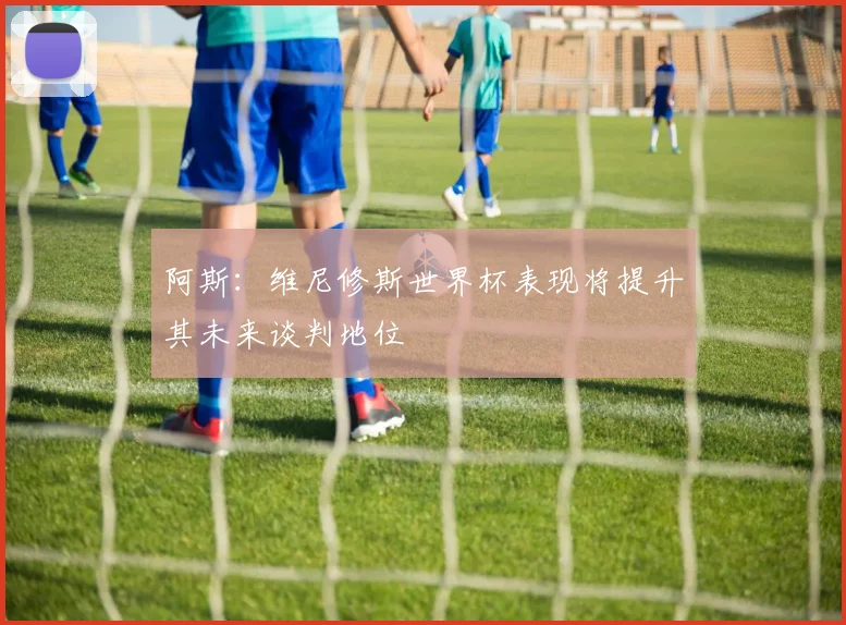 阿斯：维尼修斯世界杯表现将提升其未来谈判地位