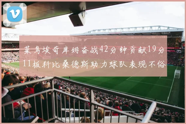 菜鸟埃奇库姆奋战42分钟贡献19分11板科比桑德斯助力球队表现不俗