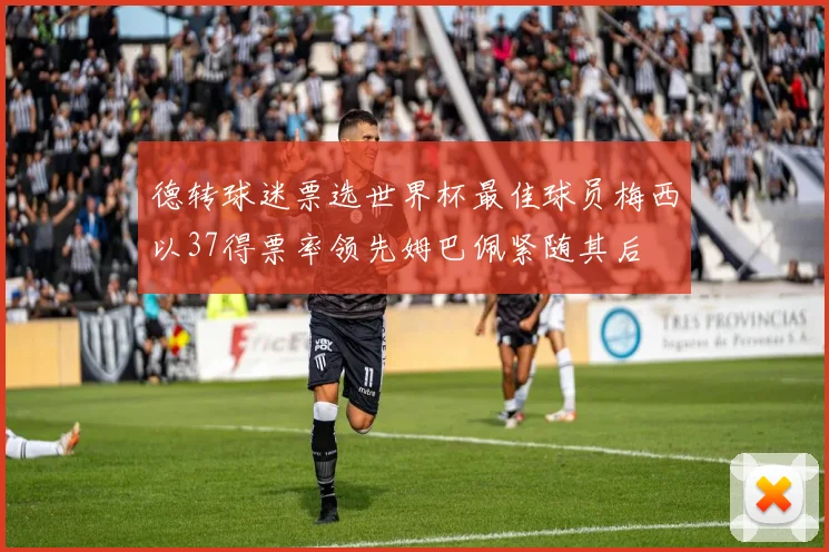 德转球迷票选世界杯最佳球员梅西以37得票率领先姆巴佩紧随其后