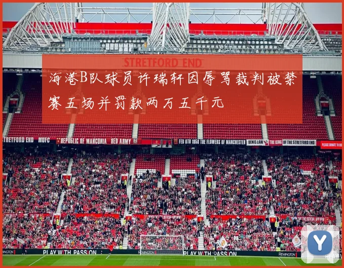 海港B队球员许瑞轩因辱骂裁判被禁赛五场并罚款两万五千元