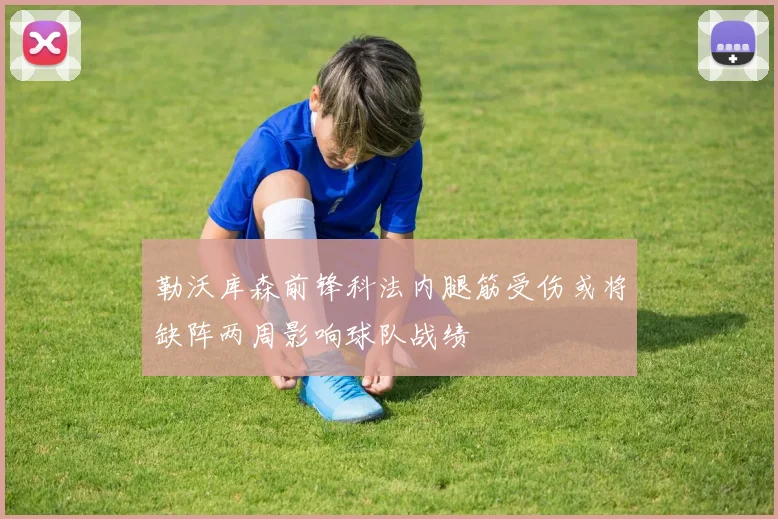 勒沃库森前锋科法内腿筋受伤或将缺阵两周影响球队战绩