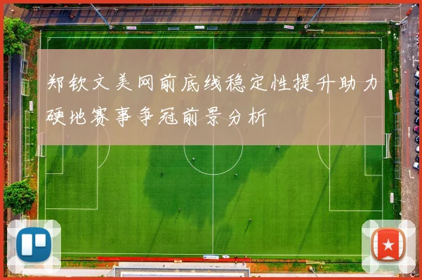 郑钦文美网前底线稳定性提升助力硬地赛事争冠前景分析