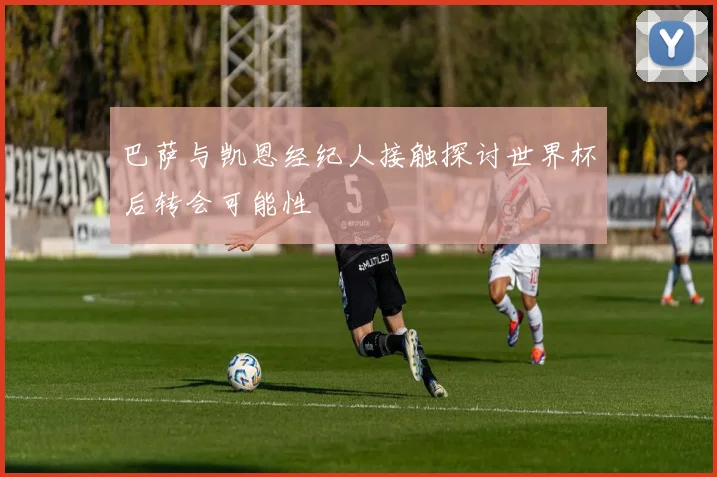 巴萨与凯恩经纪人接触探讨世界杯后转会可能性