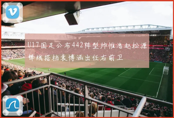 U17国足公布442阵型帅惟浩赵松源锋线搭档袁博涵出任右前卫