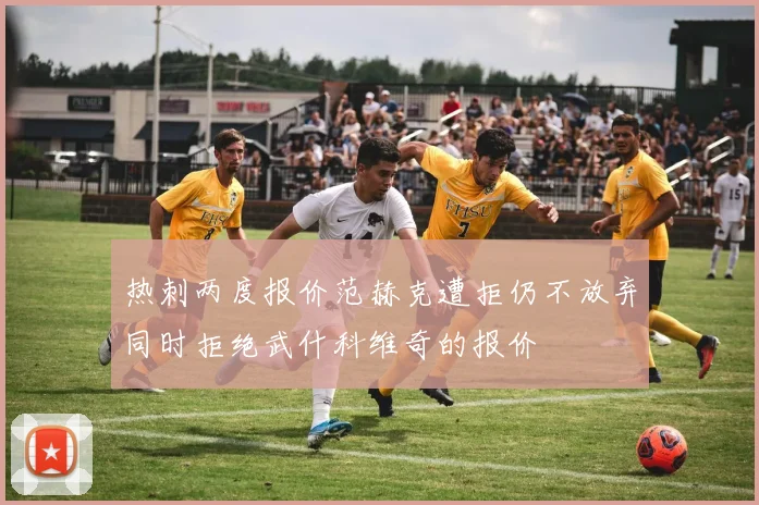 热刺两度报价范赫克遭拒仍不放弃同时拒绝武什科维奇的报价