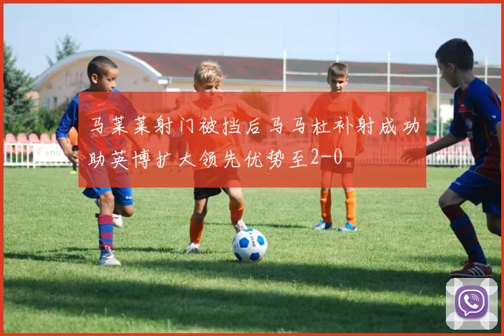 马莱莱射门被挡后马马杜补射成功助英博扩大领先优势至2-0