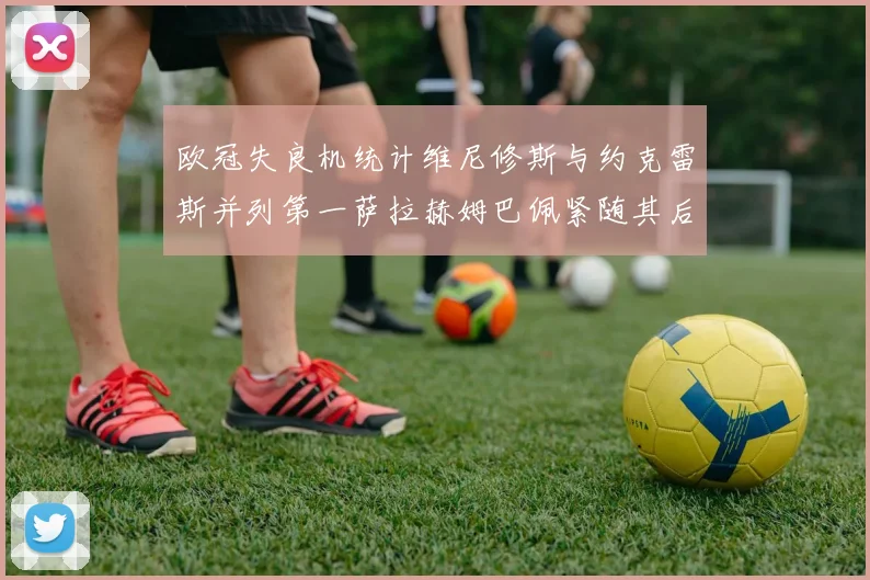 欧冠失良机统计维尼修斯与约克雷斯并列第一萨拉赫姆巴佩紧随其后