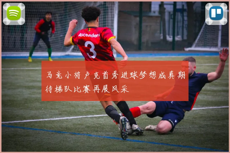 马竞小将卢克首秀进球梦想成真期待梯队比赛再展风采