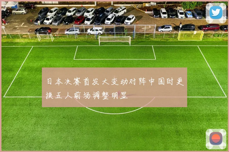 日本决赛首发大变动对阵中国时更换五人前场调整明显