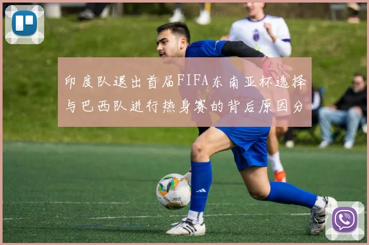 印度队退出首届FIFA东南亚杯选择与巴西队进行热身赛的背后原因分析