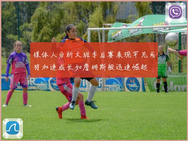 媒体人分析文班季后赛表现罕见或将加速成长如詹姆斯般迅速崛起