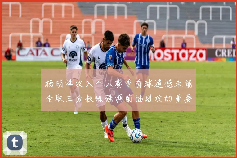 杨明洋攻入个人赛季首球遗憾未能全取三分教练强调前插进攻的重要性