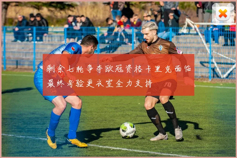 剩余七轮争夺欧冠资格卡里克面临最终考验更衣室全力支持