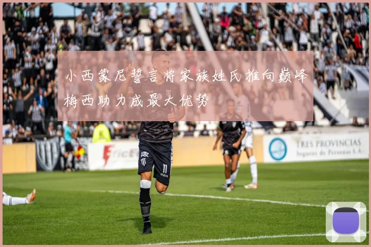 小西蒙尼誓言将家族姓氏推向巅峰梅西助力成最大优势