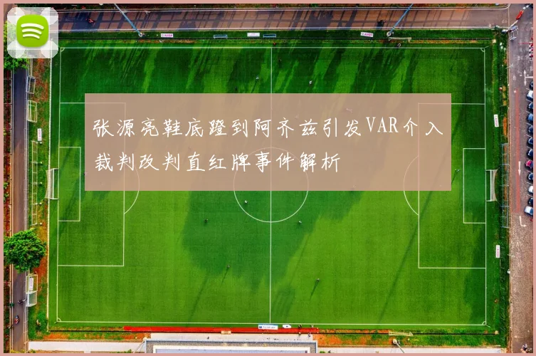张源亮鞋底蹬到阿齐兹引发VAR介入裁判改判直红牌事件解析