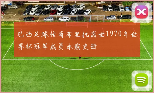 巴西足球传奇布里托离世1970年世界杯冠军成员永载史册