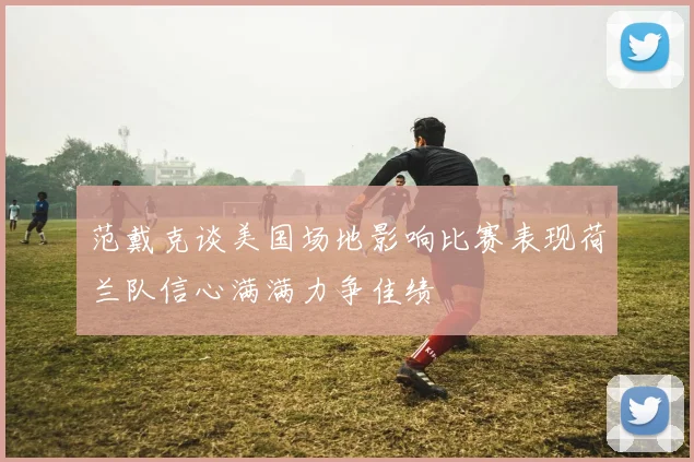 范戴克谈美国场地影响比赛表现荷兰队信心满满力争佳绩